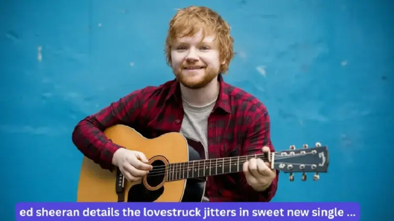 Ed sheeran details the lovestruck jitters in sweet new single …